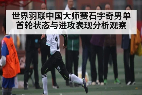 世界羽联中国大师赛石宇奇男单首轮状态与进攻表现分析观察