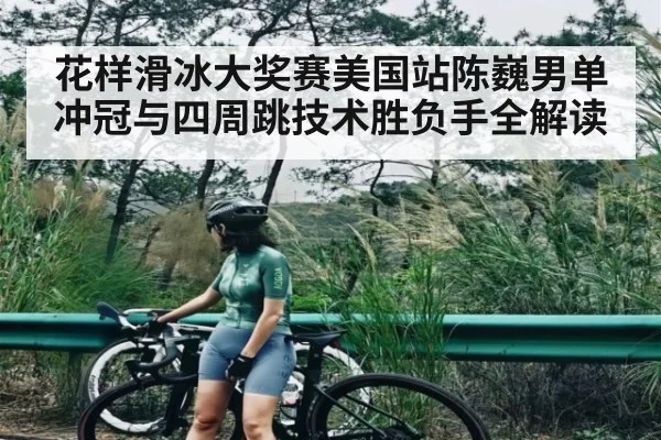 花样滑冰大奖赛美国站陈巍男单冲冠与四周跳技术胜负手全解读