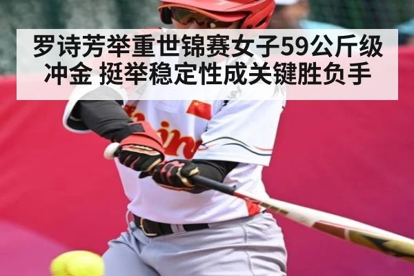 罗诗芳举重世锦赛女子59公斤级冲金 挺举稳定性成关键胜负手