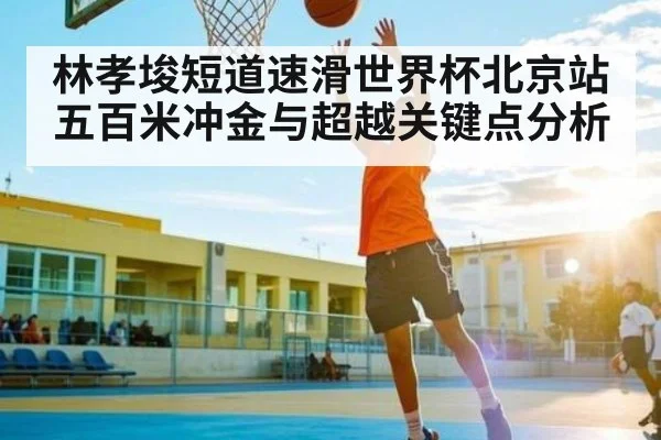 林孝埈短道速滑世界杯北京站五百米冲金与超越关键点分析