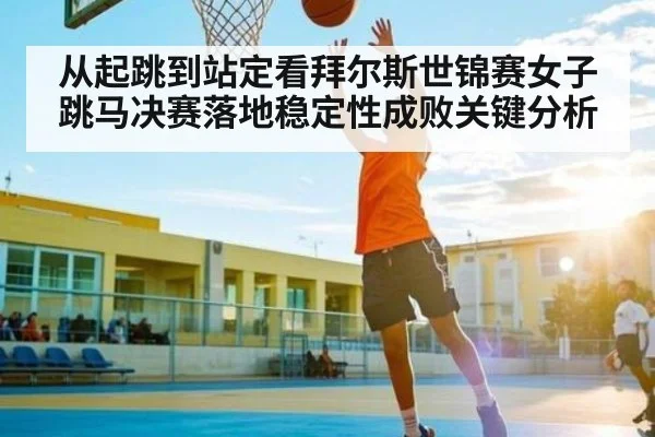 从起跳到站定看拜尔斯世锦赛女子跳马决赛落地稳定性成败关键分析