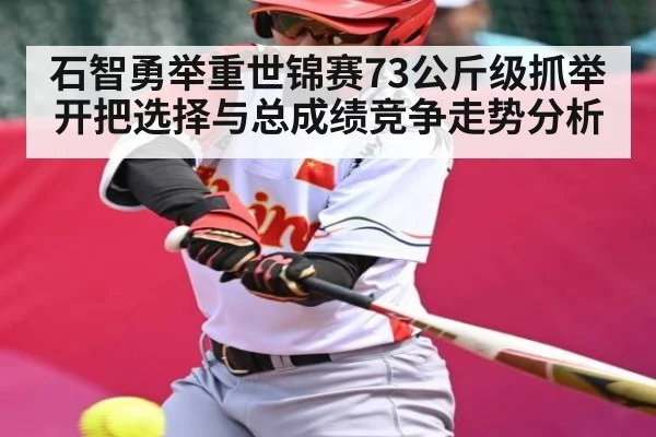 石智勇举重世锦赛73公斤级抓举开把选择与总成绩竞争走势分析