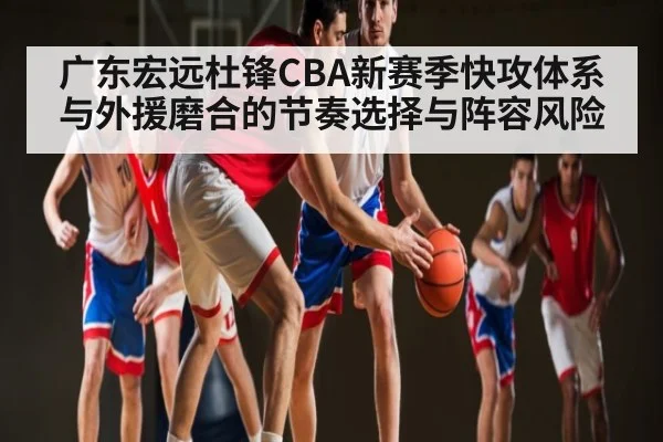 广东宏远杜锋CBA新赛季快攻体系与外援磨合的节奏选择与阵容风险